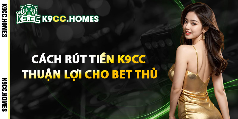 Cách Rút Tiền K9cc Thuận Lợi Cho Bet Thủ