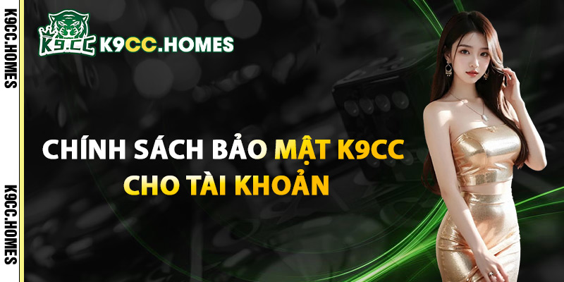 Chính Sách Bảo Mật K9CC Cho Tài Khoản