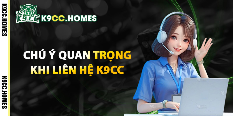Chú Ý Quan Trọng Khi Liên Hệ K9cc
