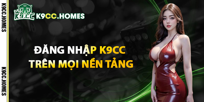 Đăng Nhập K9cc Trên Mọi Nền Tảng