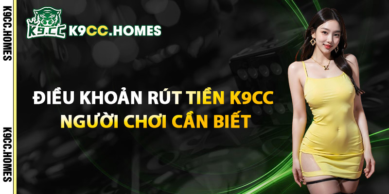 Điều Khoản Rút Tiền K9cc Người Chơi Cần Biết