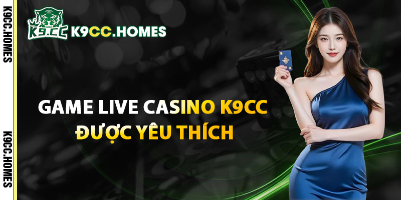 Game Live Casino K9cc Được Yêu Thích