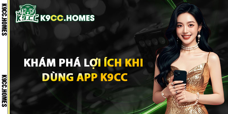Khám Phá Lợi Ích Khi Dùng App K9CC