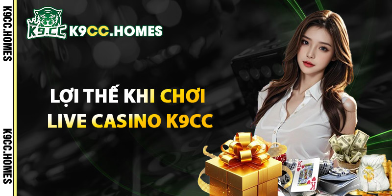 Lợi Thế Khi Chơi Live Casino K9cc