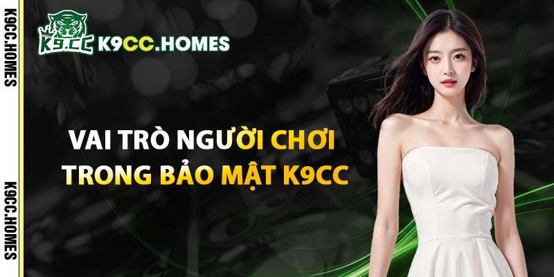 Vai Trò Người Chơi Trong Bảo Mật K9cc